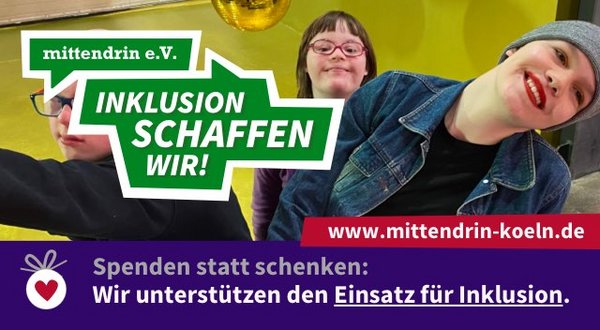 Bild von drei fröhlich lächelnden jungen Menschen vor goldenen Discokugeln, 2 von ihnen haben das Downsyndrom. Darauf ein großes Logo, grüne Hintergrundfarbe mit weißem Text: mittendrin e.V. Inklusion schaffen wir. Unten eine lila Farbfläche mit weißer Schrift: Spenden statt schenken: Wir unterstützen den Einsatz für Inklusion. Darüber auf roter Fläche die Webadresse: www.mittendrin-koeln.de