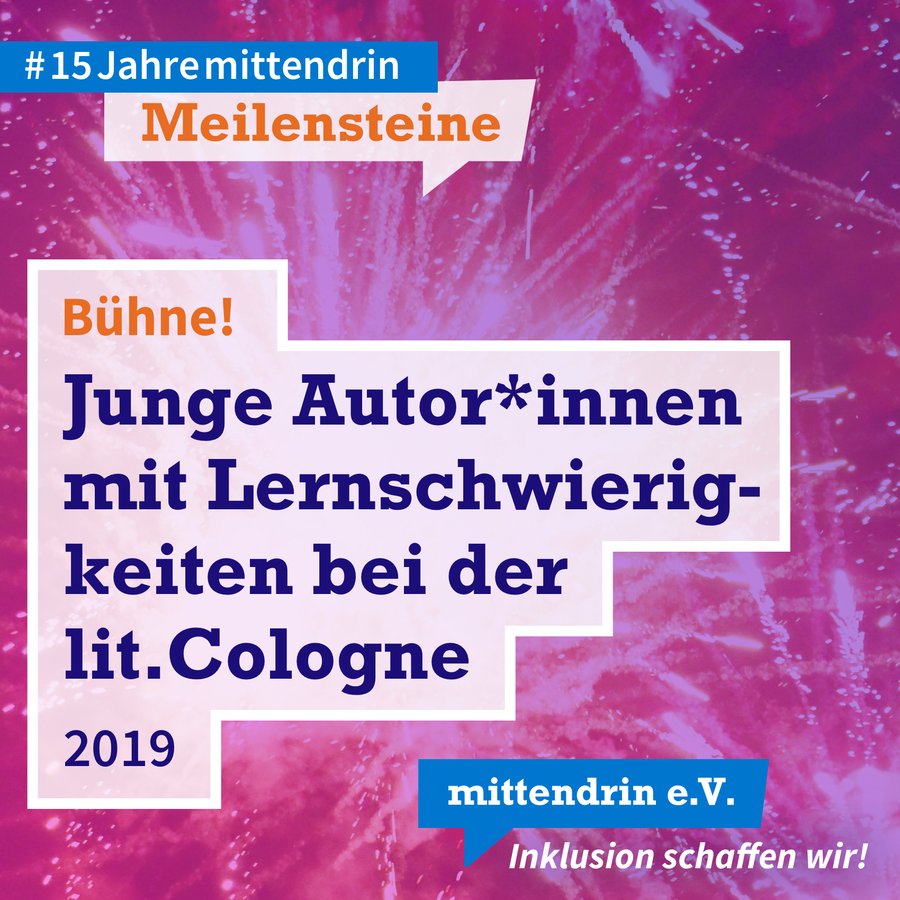 Grafik mit knallig pink-lila Farbverlauf und Text: Bühne! Junge Autor*innen mit Lernschwierigkeiten bei der lit.Cologne, 2019. Am oberen linken Rand in kleinerer Schrift: #15Jahremittendrin. Meilensteine. Am unteren rechten Rand das Logo des mittendrin e.V., weiße Schrift auf blauer Sprechblase, darunter in weißer Schrift: Inklusion schaffen wir! 