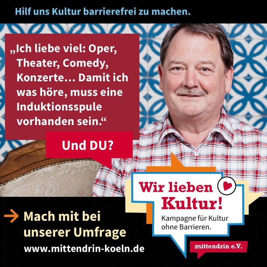 Grafik mit der Überschrift: Hilf uns Kultur barrierefrei zu machen. Ein älterer Herr mit kurzem braunem Haar lacht. In einer Sprechblase steht: „„Ich liebe viel: Oper, Theater, Comedy, Konzerte… Damit ich was höre, muss eine Induktionsspule vorhanden sein. Und DU?“. In einem schwarzen Balken unter dem Bild steht: Mach mit bei unserer Umfrage. www.mittendrin-koeln.de“ Daneben steht ein Logo mit dem Schrittzug „Wir lieben Kultur! – Kampagne für Kultur ohne Barrieren“.