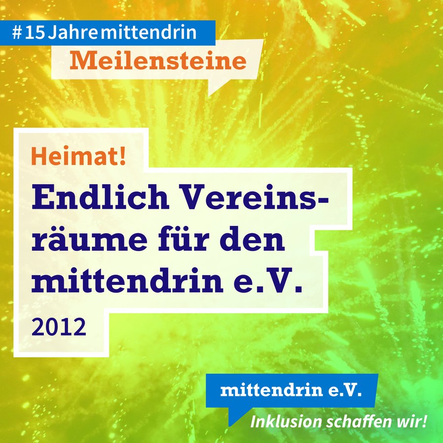 Meilenstein #4 Grafik mit knallig orange-grünem Farbverlauf und Text: Heimat! Endlich Vereinsräume für den mittendrin e.V., 2012. Am oberen linken Rand in kleinerer Schrift: #15Jahremittendrin. Meilensteine. Am unteren rechten Rand das Logo des mittendrin e.V., weiße Schrift auf blauer Sprechblase, darunter in weißer Schrift: Inklusion schaffen wir!