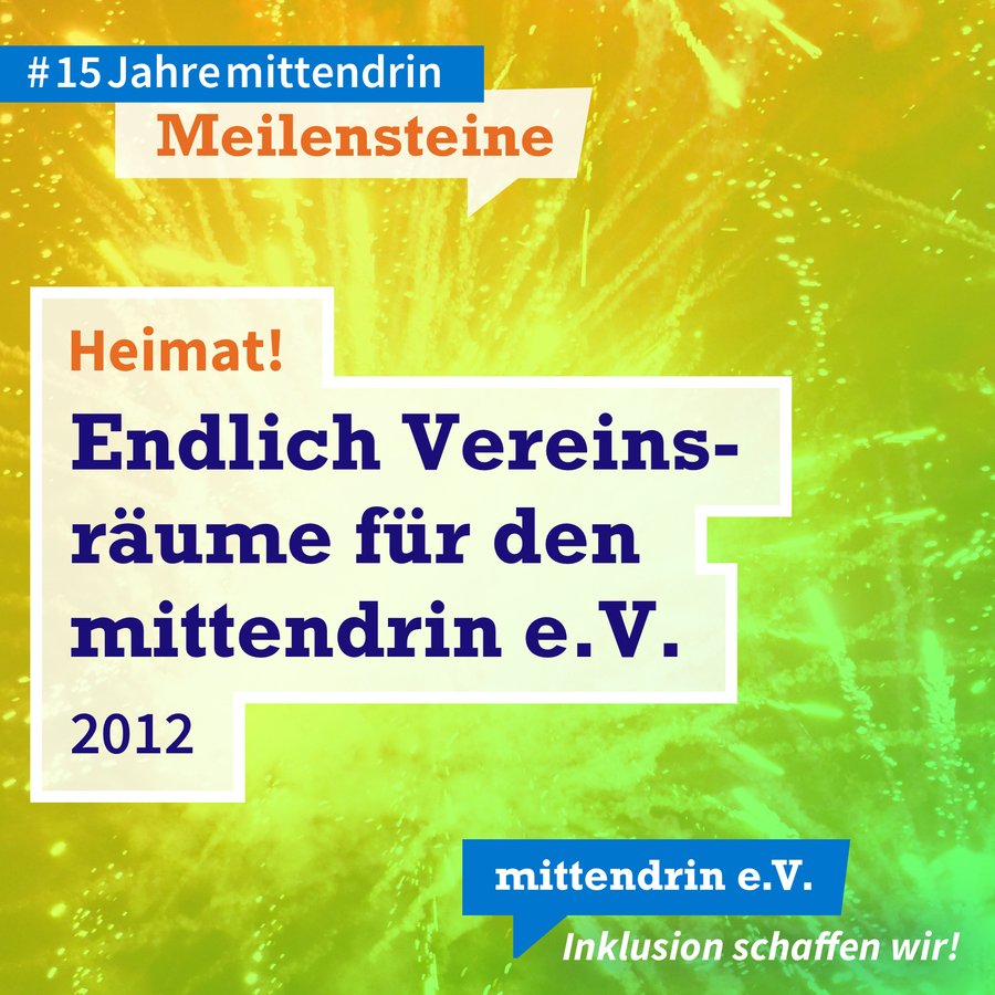 Grafik mit knallig orange-grünem Farbverlauf und Text: Heimat! Endlich Vereinsräume für den mittendrin e.V., 2012. Am oberen linken Rand in kleinerer Schrift: #15Jahremittendrin. Meilensteine. Am unteren rechten Rand das Logo des mittendrin e.V., weiße Schrift auf blauer Sprechblase, darunter in weißer Schrift: Inklusion schaffen wir! 