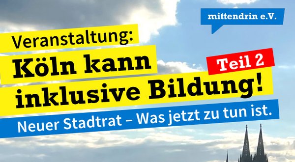 Grafik mit Himmel und Wolken über der Kölner Skyline, im Hintergrund die Türme des Kölner Doms. Darüber farbige Textfelder mit der Aufschrift: „Veranstaltung: Köln kann inklusive Bildung! Teil 2. Neuer Stadtrat – Was jetzt zu tun ist.“ Oben rechts das Logo „mittendrin e.V.“.