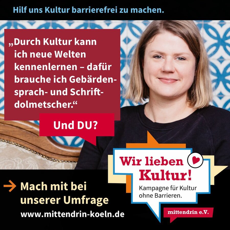 Grafik mit der Überschrift: Hilf uns Kultur barrierefrei zu machen. Eine Frau mit mittellangen blonden Haaren lächelt. In einer Sprechblase steht: „„Durch Kultur kann ich neue Welten kennenlernen – dafür brauche ich Gebärdensprach- und Schriftdolmetscher. Und DU?“. In einem schwarzen Balken unter dem Bild steht: Mach mit bei unserer Umfrage. www.mittendrin-koeln.de“ Daneben steht ein Logo mit dem Schrittzug „Wir lieben Kultur! – Kampagne für Kultur ohne Barrieren“.