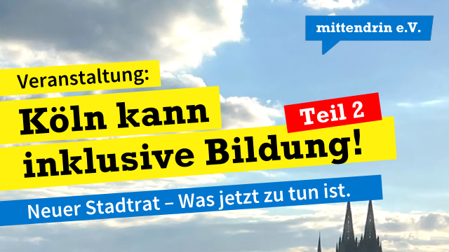 Grafik mit Himmel und Wolken über der Kölner Skyline, im Hintergrund die Türme des Kölner Doms. Darüber farbige Textfelder mit der Aufschrift: „Veranstaltung: Köln kann inklusive Bildung! Teil 2. Neuer Stadtrat – Was jetzt zu tun ist.“ Oben rechts das Logo „mittendrin e.V.“.