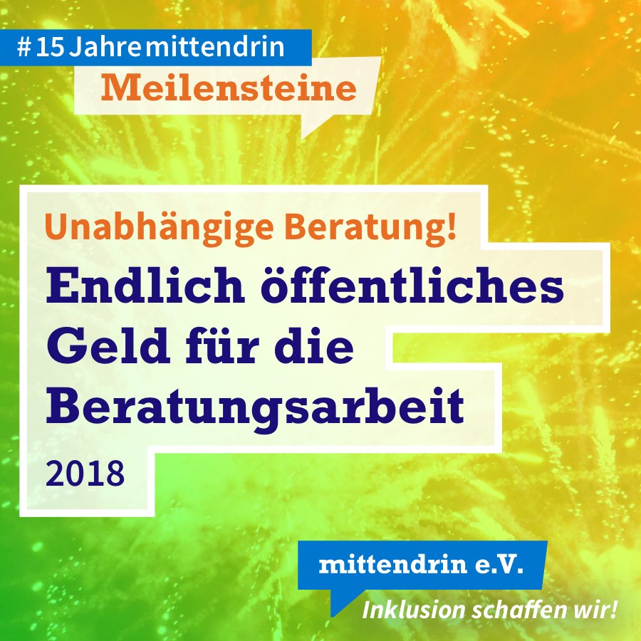 Grafik mit knallig grün-orangenem Farbverlauf und Text: Unabhängige Beratung! Endlich öffentliches Geld für die Beratungsarbeit, 2018. Am oberen linken Rand in kleinerer Schrift: #15Jahremittendrin. Meilensteine. Am unteren rechten Rand das Logo des mittendrin e.V., weiße Schrift auf blauer Sprechblase, darunter in weißer Schrift: Inklusion schaffen wir! 