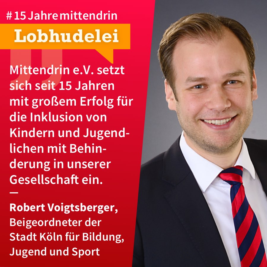 Grafik, die in der Mitte geteilt ist, rechts ein Foto von Robert Voigtsberger, ein Mann mit heller Haut, nach hinten gekämmtem blondem Haar, er trägt ein dunkles Sakko, ein weißes Hemd und eine gestreifte Krawatte, er lächelt. Links eine rote Farbfläche mit Text: #15Jahremittendrin. Lobhudelei: “mittendrin e.V. setzt sich seit 15 Jahren mit großem Erfolg für die Inklusion von Kindern und Jugendlichen mit Behinderung in unserer Gesellschaft ein.”, Robert Voigtsberger, Beigeordneter der Stadt Köln für Bildung, Jugend und Sport 