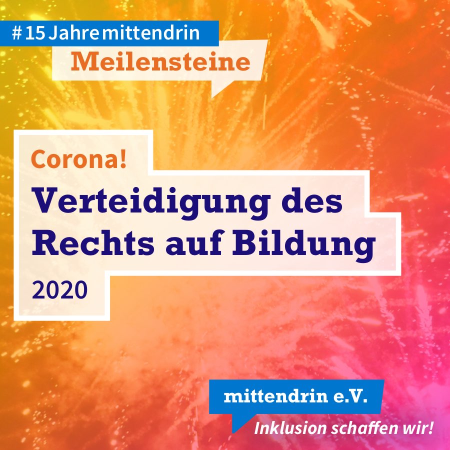 Meilenstein: Corona Grafik mit knallig pink-orange-gelbem Farbverlauf und Text: Corona! Verteidigung des Rechts auf Bildung, 2020. Am oberen linken Rand in kleinerer Schrift: #15Jahremittendrin. Meilensteine. Am unteren rechten Rand das Logo des mittendrin e.V., weiße Schrift auf blauer Sprechblase, darunter in weißer Schrift: Inklusion schaffen wir!