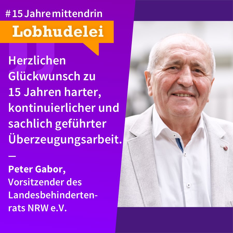 Peter Gabor Grafik, die in der Mitte geteilt ist, rechts ein Foto von Peter Gabor, ein älterer Mann mit heller Haut, kurzem, weißem Haar, er trägt ein helles Sakko und ein weißes Hemd, er lächelt. Links eine lila Farbfläche mit Text: #15Jahremittendrin. Lobhudelei: “Herzlichen Glückwunsch zu 15 Jahren harter, kontinuierlicher und sachlich geführter Überzeugungsarbeit.” Peter Gabor, Vorsitzender des Landesbehindertenrats NRW e.V.