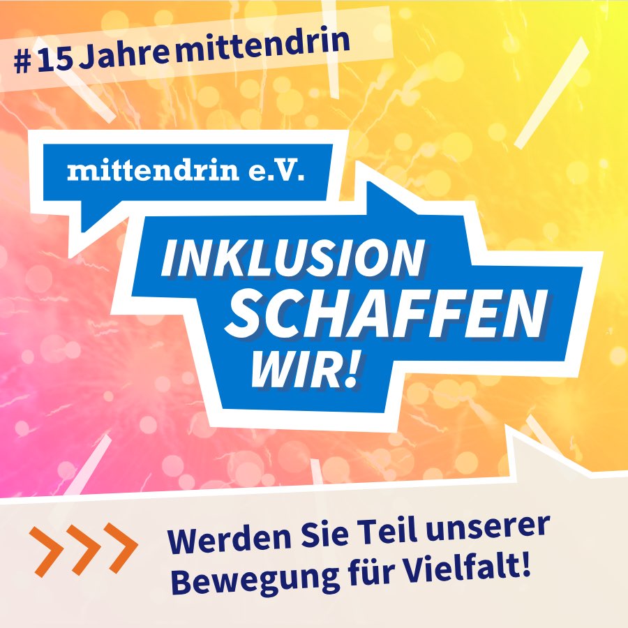 Grafik mit knallig pink-orange-gelbem Farbverlauf, in der Mitte groß das Logo des mittendrin ev., oben links blaue Sprechblase mit weißer Schrift “mittendrin e.V.”, darunter eine große asymmetrische blaue Farbfläche mit Text “Inklusion schaffen wir”. Am oberen linken Rand: #15Jahremittendrin, unten auf einer abgesetzten Fläche Text: Werden Sie Teil unserer Bewegung für Vielfalt!  